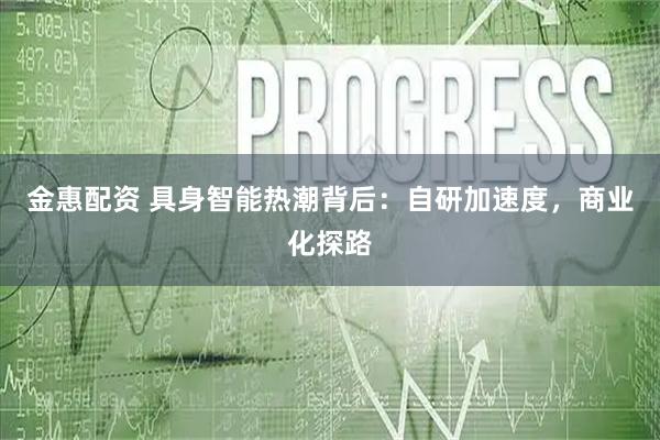 金惠配资 具身智能热潮背后：自研加速度，商业化探路