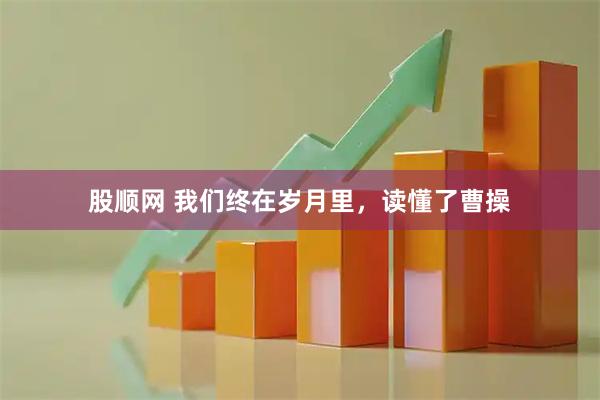 股顺网 我们终在岁月里，读懂了曹操