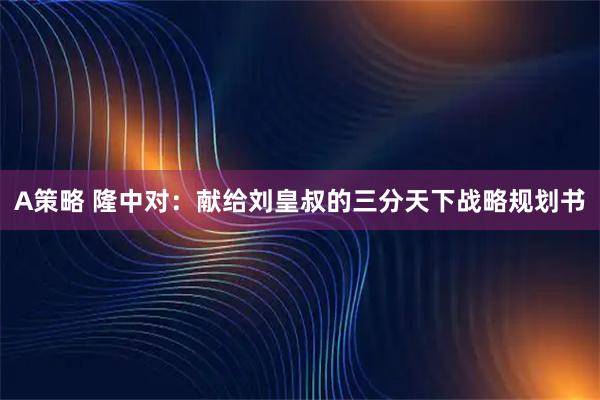 A策略 隆中对：献给刘皇叔的三分天下战略规划书