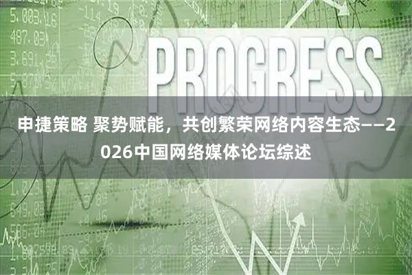 申捷策略 聚势赋能，共创繁荣网络内容生态——2026中国网络媒体论坛综述