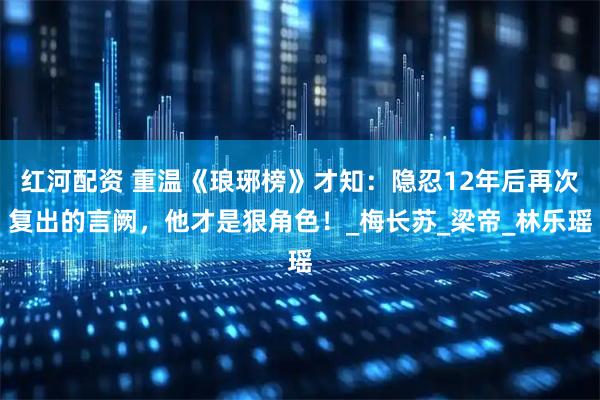 红河配资 重温《琅琊榜》才知：隐忍12年后再次复出的言阙，他才是狠角色！_梅长苏_梁帝_林乐瑶