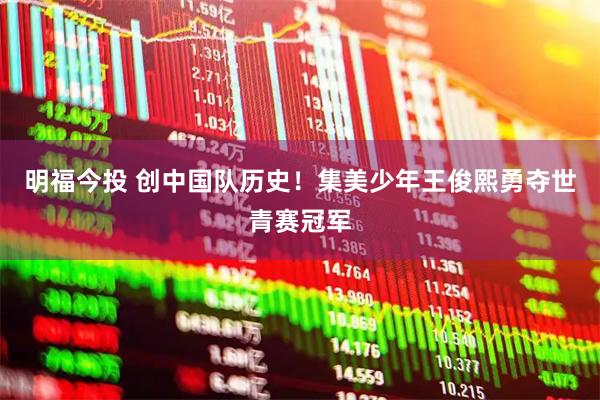 明福今投 创中国队历史！集美少年王俊熙勇夺世青赛冠军