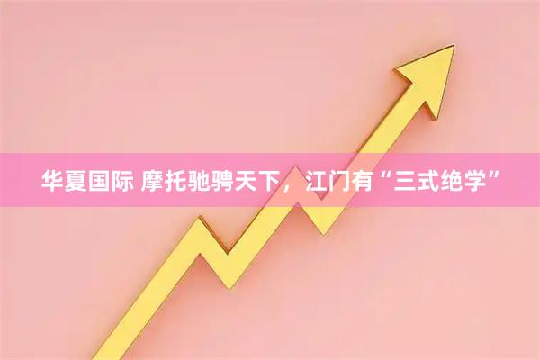 华夏国际 摩托驰骋天下，江门有“三式绝学”
