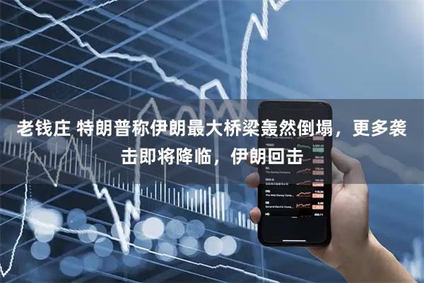 老钱庄 特朗普称伊朗最大桥梁轰然倒塌，更多袭击即将降临，伊朗回击