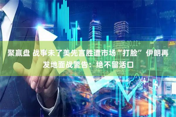 聚赢盘 战事未了美先言胜遭市场“打脸” 伊朗再发地面战警告：绝不留活口