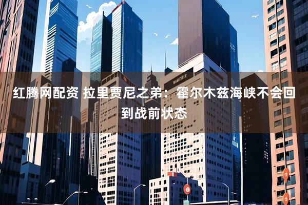 红腾网配资 拉里贾尼之弟：霍尔木兹海峡不会回到战前状态