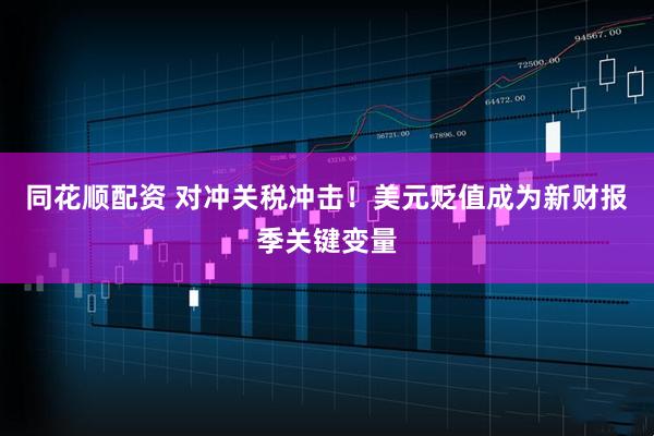 同花顺配资 对冲关税冲击！美元贬值成为新财报季关键变量