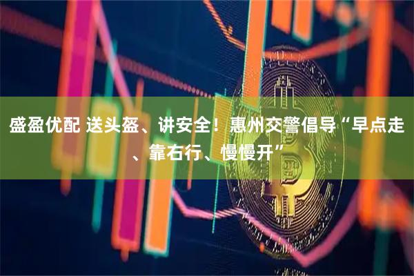 盛盈优配 送头盔、讲安全！惠州交警倡导“早点走、靠右行、慢慢开”