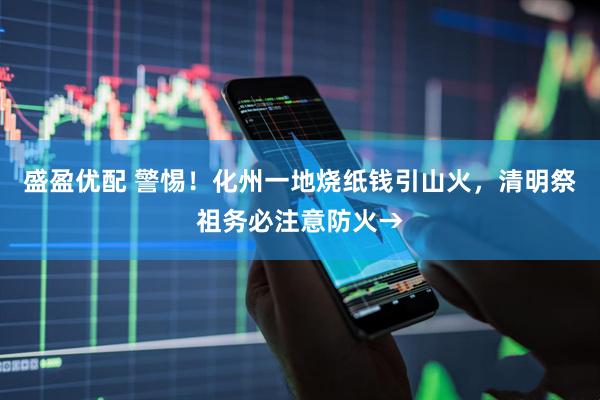 盛盈优配 警惕！化州一地烧纸钱引山火，清明祭祖务必注意防火→