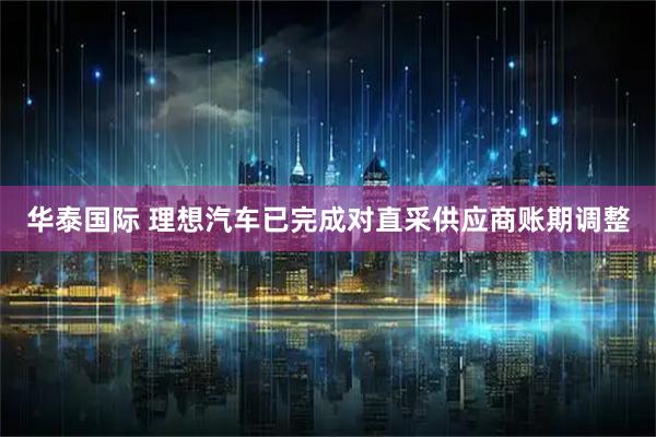 华泰国际 理想汽车已完成对直采供应商账期调整