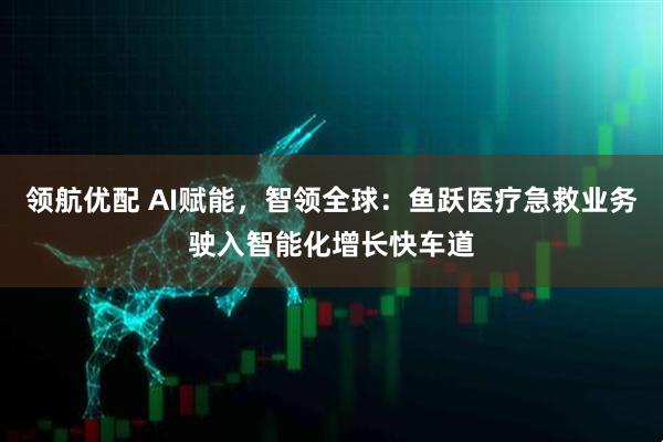 领航优配 AI赋能，智领全球：鱼跃医疗急救业务驶入智能化增长快车道