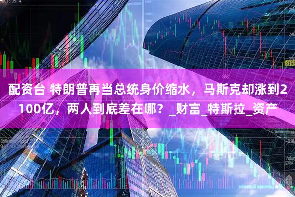 配资台 特朗普再当总统身价缩水，马斯克却涨到2100亿，两人到底差在哪？_财富_特斯拉_资产