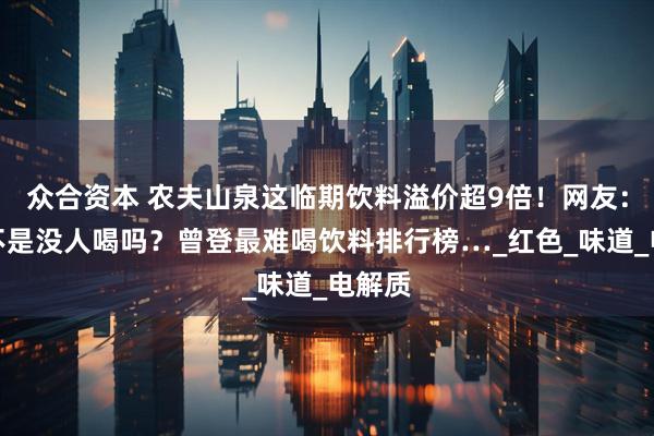 众合资本 农夫山泉这临期饮料溢价超9倍！网友：之前不是没人喝吗？曾登最难喝饮料排行榜…_红色_味道_电解质
