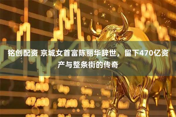 铭创配资 京城女首富陈丽华辞世，留下470亿资产与整条街的传奇