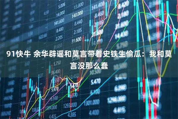91快牛 余华辟谣和莫言带着史铁生偷瓜：我和莫言没那么蠢