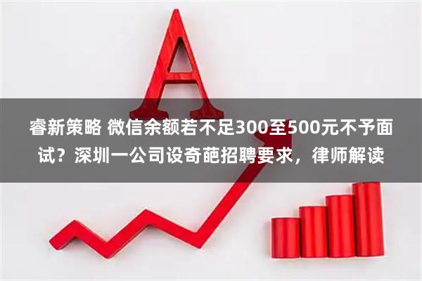睿新策略 微信余额若不足300至500元不予面试？深圳一公司设奇葩招聘要求，律师解读