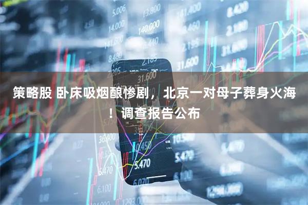 策略股 卧床吸烟酿惨剧，北京一对母子葬身火海！调查报告公布