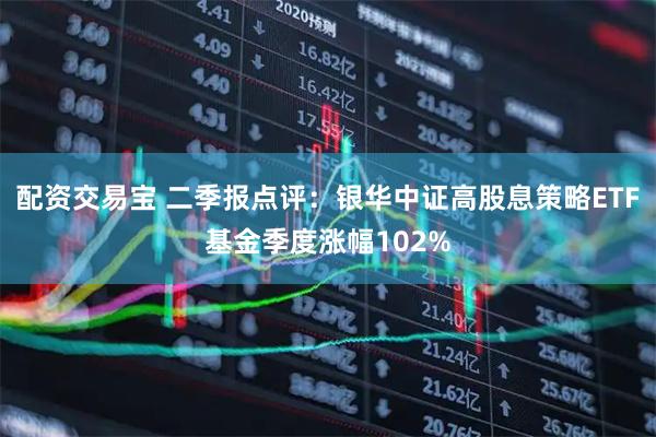 配资交易宝 二季报点评：银华中证高股息策略ETF基金季度涨幅102%