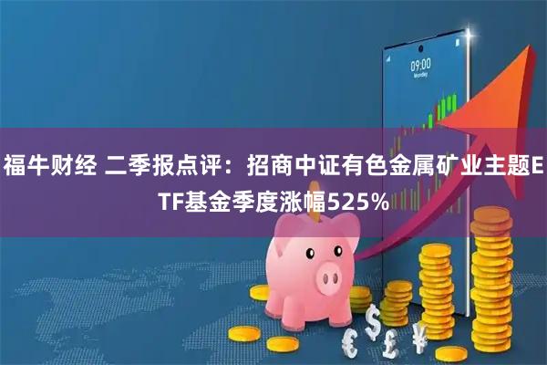 福牛财经 二季报点评：招商中证有色金属矿业主题ETF基金季度涨幅525%